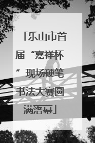 乐山市首届“嘉祥杯”现场硬笔书法大赛圆满落幕