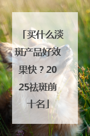 买什么淡斑产品好效果快？2025祛斑前十名