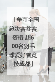 争夺全国总决赛参赛资格 超600名羽毛球爱好者竞技成都