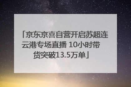 京东京喜自营开启苏超连云港专场直播 10小时带货突破13.5万单