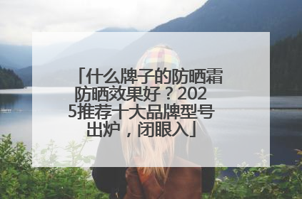 什么牌子的防晒霜防晒效果好？2025推荐十大品牌型号出炉，闭眼入