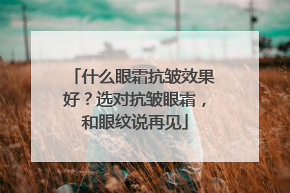 什么眼霜抗皱效果好？选对抗皱眼霜，和眼纹说再见