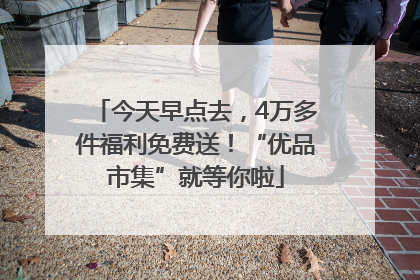 今天早点去，4万多件福利免费送！“优品市集”就等你啦