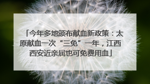 今年多地颁布献血新政策：太原献血一次“三免”一年，江西西安近亲属也可免费用血