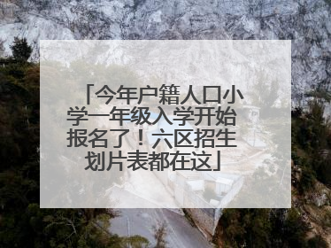 今年户籍人口小学一年级入学开始报名了！六区招生划片表都在这
