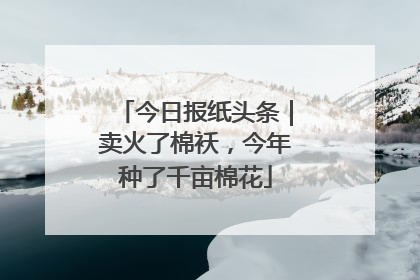 今日报纸头条｜卖火了棉袄，今年种了千亩棉花