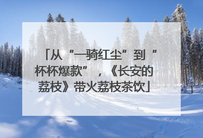 从“一骑红尘”到“杯杯爆款”，《长安的荔枝》带火荔枝茶饮