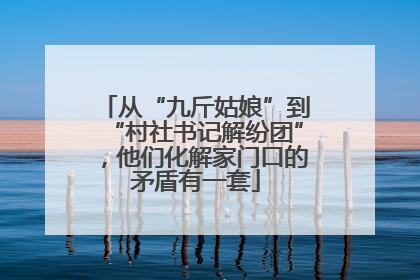 从“九斤姑娘”到“村社书记解纷团”，他们化解家门口的矛盾有一套