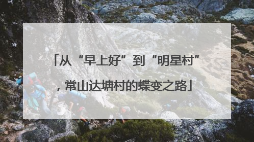 从“早上好”到“明星村”，常山达塘村的蝶变之路