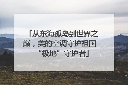 从东海孤岛到世界之巅，美的空调守护祖国“极地”守护者