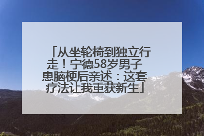 从坐轮椅到独立行走！宁德58岁男子患脑梗后亲述：这套疗法让我重获新生