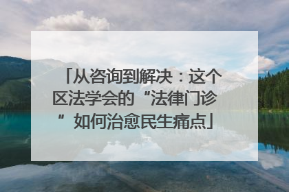 从咨询到解决：这个区法学会的“法律门诊”如何治愈民生痛点