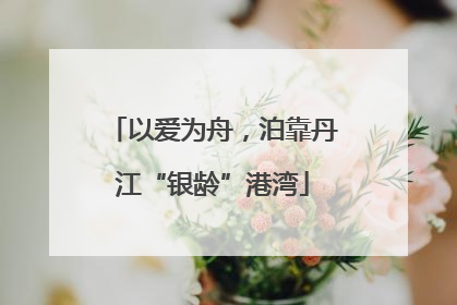 以爱为舟，泊靠丹江“银龄”港湾