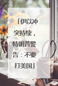 伊以冲突持续，特朗普警告：不要打美国