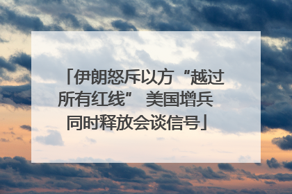 伊朗怒斥以方“越过所有红线” 美国增兵同时释放会谈信号
