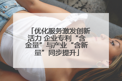 优化服务激发创新活力 企业专利“含金量”与产业“含新量”同步提升