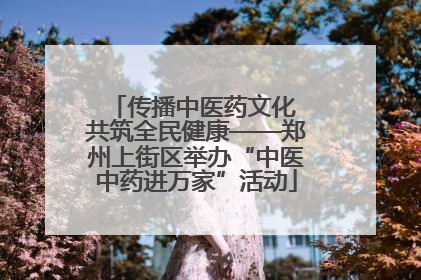 传播中医药文化 共筑全民健康——郑州上街区举办“中医中药进万家”活动