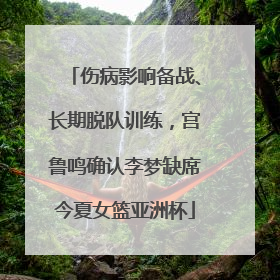 伤病影响备战、长期脱队训练，宫鲁鸣确认李梦缺席今夏女篮亚洲杯