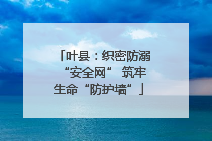叶县：织密防溺“安全网” 筑牢生命“防护墙”