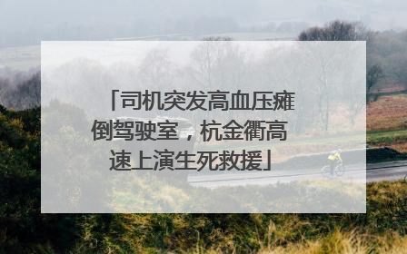 司机突发高血压瘫倒驾驶室，杭金衢高速上演生死救援
