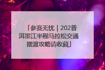 参赛无忧｜202普洱墨江半程马拉松交通摆渡攻略请收藏