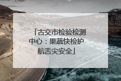 古交市检验检测中心：果蔬快检护航舌尖安全