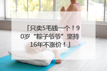 只卖5毛钱一个！90岁“粽子爷爷”坚持16年不涨价！