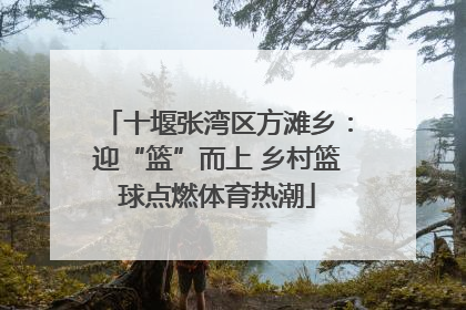十堰张湾区方滩乡：迎“篮”而上 乡村篮球点燃体育热潮