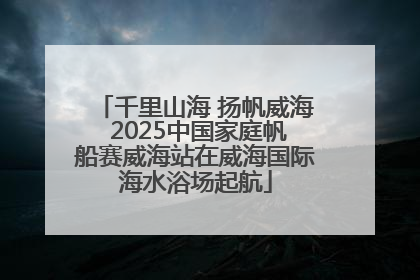 千里山海 扬帆威海 2025中国家庭帆船赛威海站在威海国际海水浴场起航