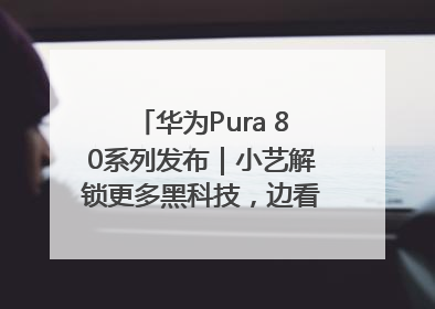 华为Pura 80系列发布｜小艺解锁更多黑科技，边看边聊边思考