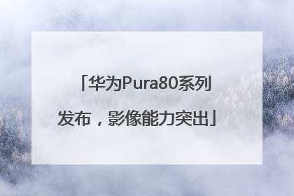 华为Pura80系列发布，影像能力突出
