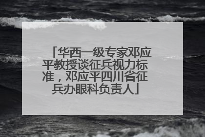 华西一级专家邓应平教授谈征兵视力标准，邓应平四川省征兵办眼科负责人