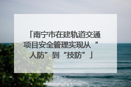 南宁市在建轨道交通项目安全管理实现从“人防”到“技防”