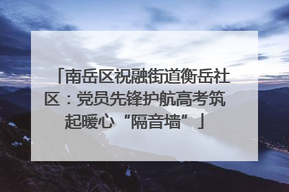 南岳区祝融街道衡岳社区：党员先锋护航高考筑起暖心“隔音墙”