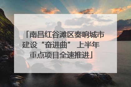 南昌红谷滩区奏响城市建设“奋进曲” 上半年重点项目全速推进