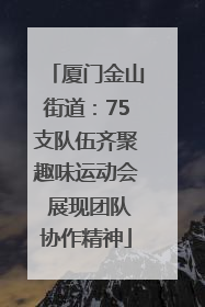 厦门金山街道：75支队伍齐聚趣味运动会 展现团队协作精神