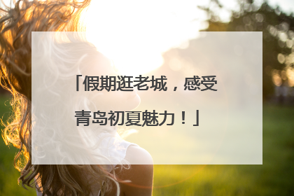 假期逛老城，感受青岛初夏魅力！