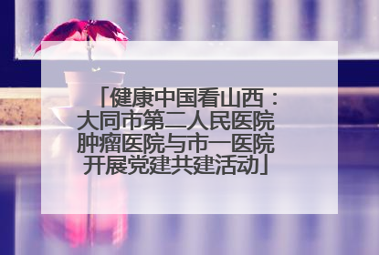 健康中国看山西：大同市第二人民医院肿瘤医院与市一医院开展党建共建活动