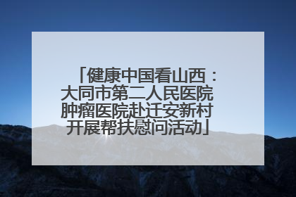 健康中国看山西：大同市第二人民医院肿瘤医院赴迁安新村开展帮扶慰问活动