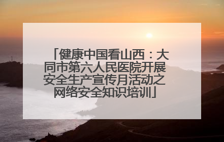 健康中国看山西：大同市第六人民医院开展安全生产宣传月活动之网络安全知识培训