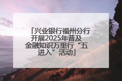 兴业银行福州分行开展2025年普及金融知识万里行“五进入”活动