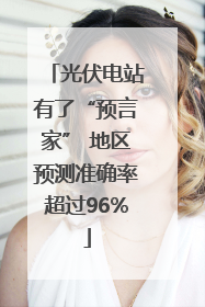 光伏电站有了“预言家” 地区预测准确率超过96%