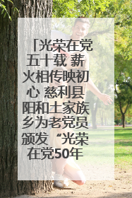 光荣在党五十载 薪火相传映初心 慈利县阳和土家族乡为老党员颁发“光荣在党50年”纪念章