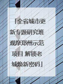 全省城市更新专题研究班观摩郑州示范项目 解锁老城焕新密码