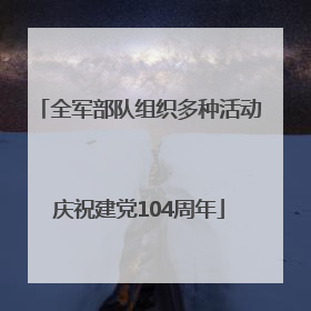全军部队组织多种活动庆祝建党104周年