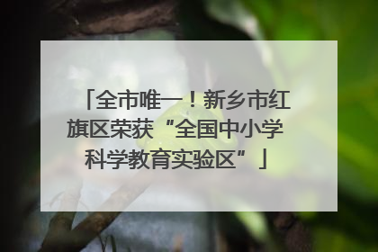 全市唯一！新乡市红旗区荣获“全国中小学科学教育实验区”