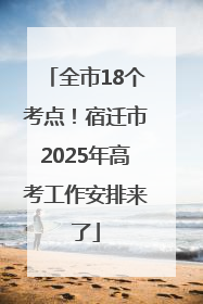 全市18个考点！宿迁市2025年高考工作安排来了