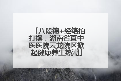 八段锦+经络拍打操，湖南省直中医医院云龙院区掀起健康养生热潮