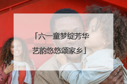 六一童梦绽芳华 艺韵悠悠颂家乡