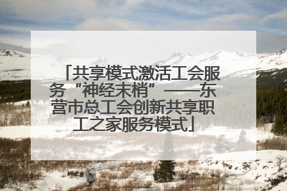 共享模式激活工会服务“神经末梢”——东营市总工会创新共享职工之家服务模式